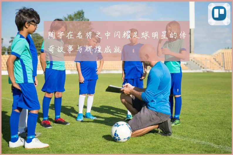 陶字在名将之中闪耀足球明星的传奇故事与辉煌成就