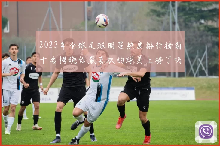 2023年全球足球明星热度排行榜前十名揭晓你最喜欢的球员上榜了吗