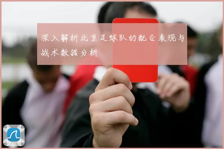深入解析北京足球队的配合表现与战术数据分析