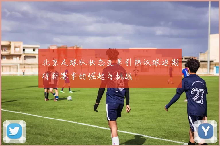 北京足球队状态变革引热议球迷期待新赛季的崛起与挑战