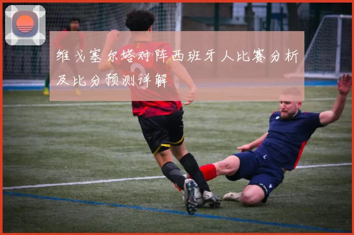 维戈塞尔塔对阵西班牙人比赛分析及比分预测详解