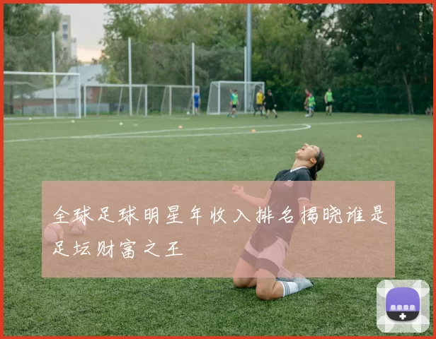 全球足球明星年收入排名揭晓谁是足坛财富之王