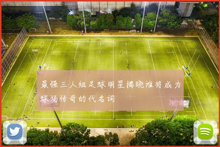 最强三人组足球明星揭晓谁将成为球场传奇的代名词