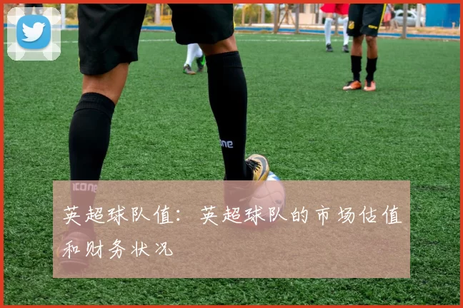 英超球队值：英超球队的市场估值和财务状况