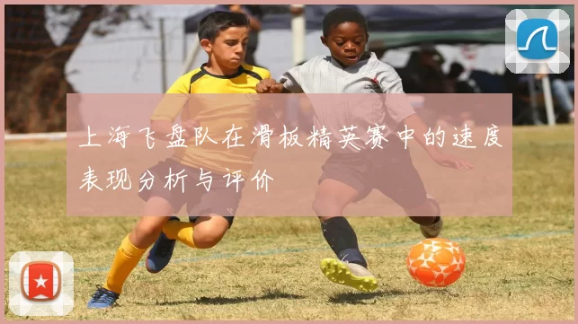 上海飞盘队在滑板精英赛中的速度表现分析与评价