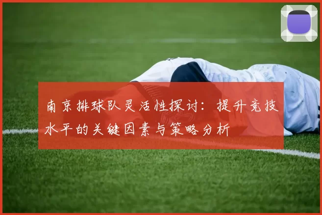南京排球队灵活性探讨：提升竞技水平的关键因素与策略分析