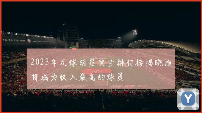 2023年足球明星奖金排行榜揭晓谁将成为收入最高的球员