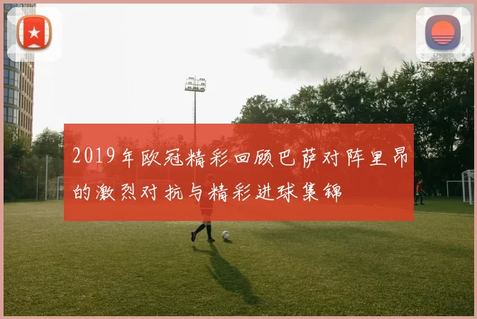2019年欧冠精彩回顾巴萨对阵里昂的激烈对抗与精彩进球集锦