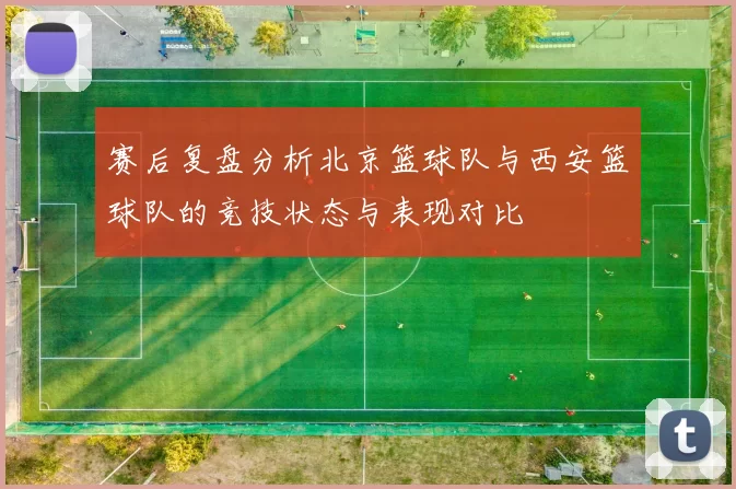 赛后复盘分析北京篮球队与西安篮球队的竞技状态与表现对比