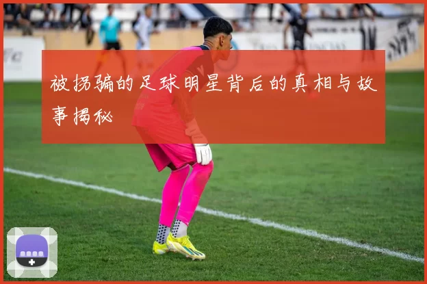 被拐骗的足球明星背后的真相与故事揭秘