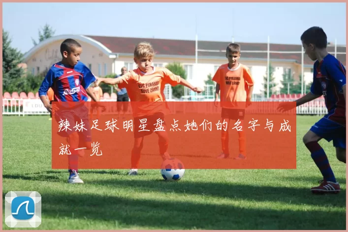 辣妹足球明星盘点她们的名字与成就一览