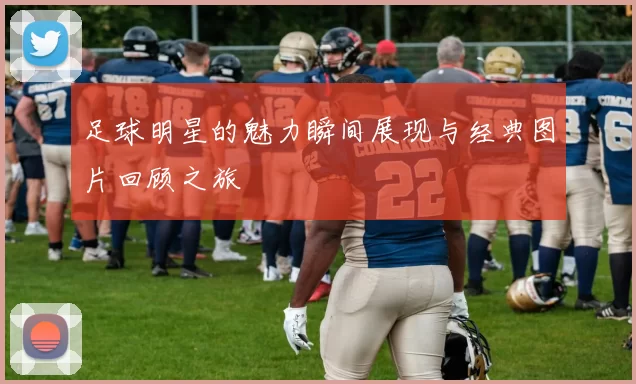 足球明星的魅力瞬间展现与经典图片回顾之旅