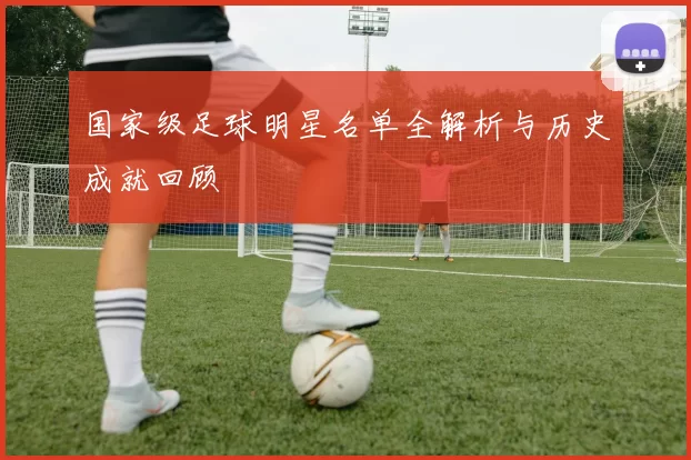 国家级足球明星名单全解析与历史成就回顾