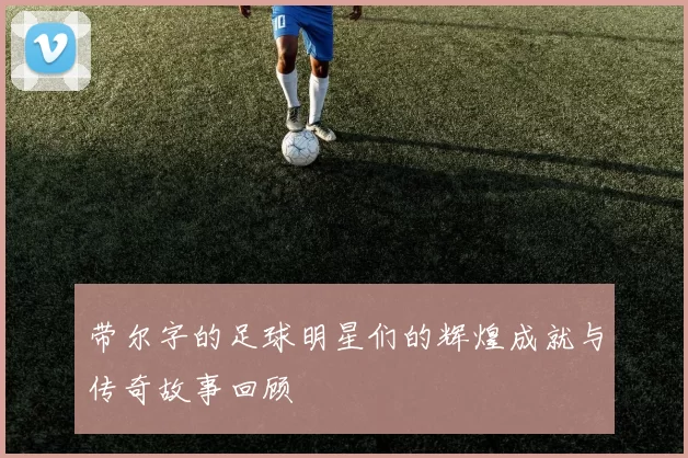 带尔字的足球明星们的辉煌成就与传奇故事回顾