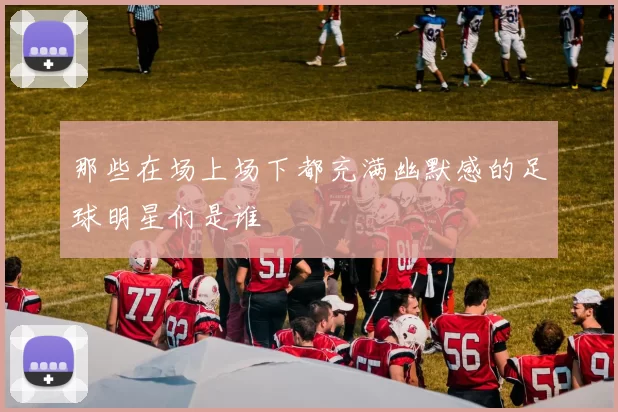 那些在场上场下都充满幽默感的足球明星们是谁