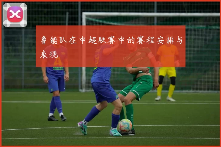 鲁能队在中超联赛中的赛程安排与表现