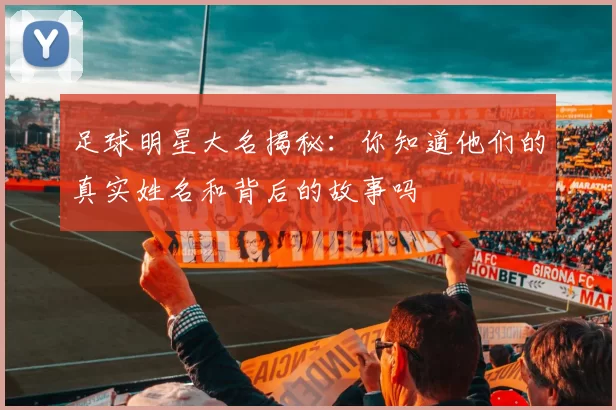足球明星大名揭秘：你知道他们的真实姓名和背后的故事吗