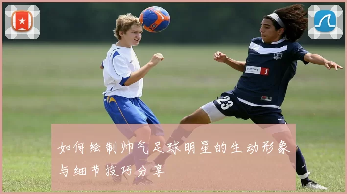 如何绘制帅气足球明星的生动形象与细节技巧分享
