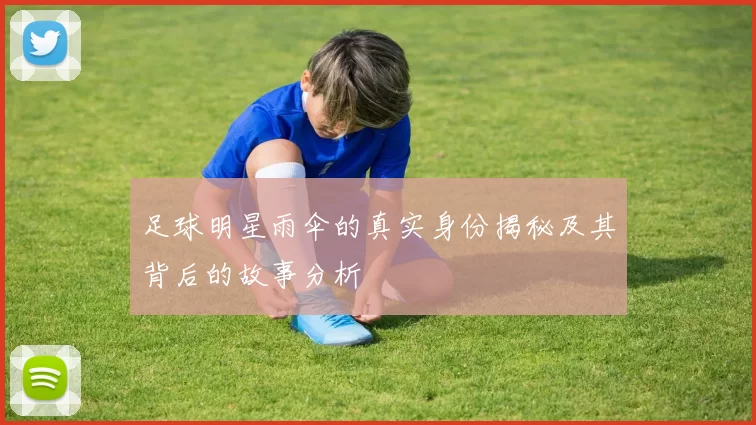 足球明星雨伞的真实身份揭秘及其背后的故事分析