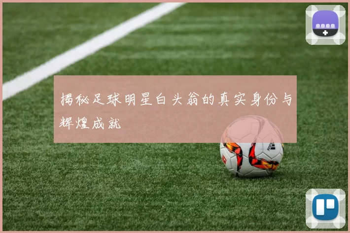 揭秘足球明星白头翁的真实身份与辉煌成就