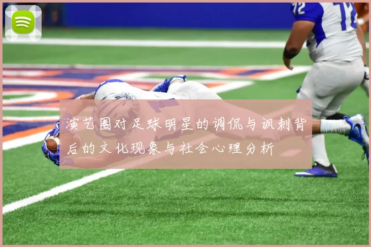 演艺圈对足球明星的调侃与讽刺背后的文化现象与社会心理分析