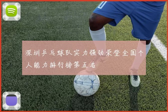 深圳乒乓球队实力强劲荣登全国个人能力排行榜第五名