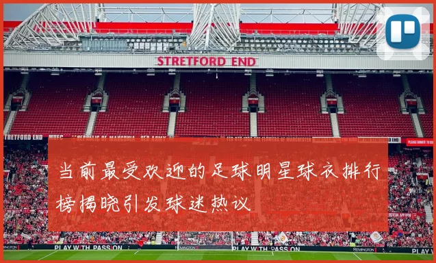 当前最受欢迎的足球明星球衣排行榜揭晓引发球迷热议