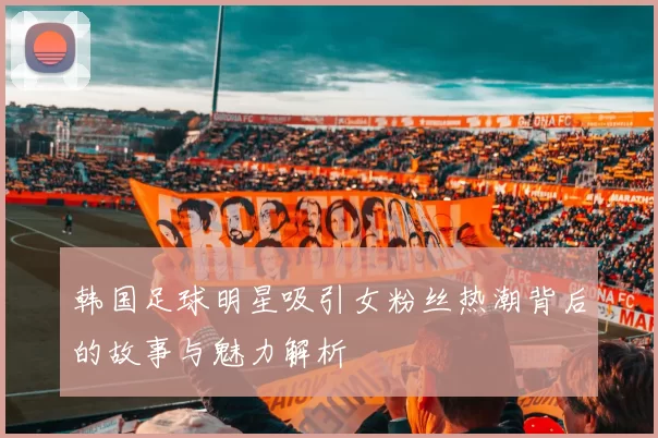 韩国足球明星吸引女粉丝热潮背后的故事与魅力解析