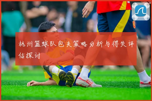 杭州篮球队包夹策略分析与得失评估探讨