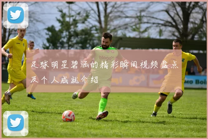 足球明星碧涵的精彩瞬间视频盘点及个人成就介绍