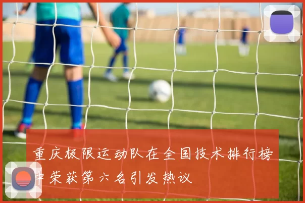 重庆极限运动队在全国技术排行榜中荣获第六名引发热议