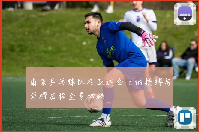 南京乒乓球队在亚运会上的拼搏与荣耀历程全景回顾