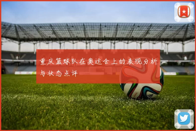 重庆篮球队在奥运会上的表现分析与状态点评