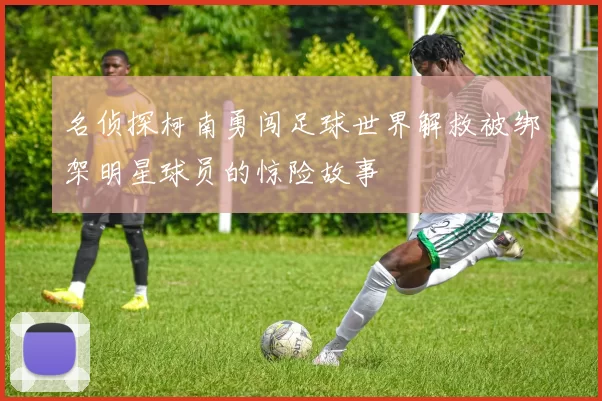 名侦探柯南勇闯足球世界解救被绑架明星球员的惊险故事