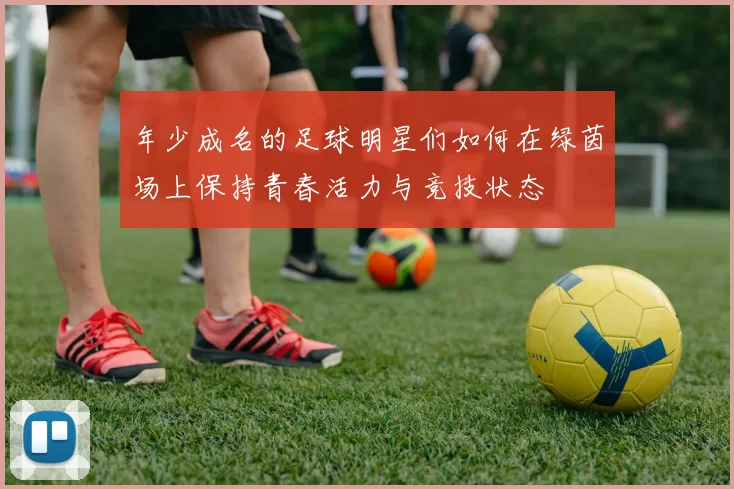 年少成名的足球明星们如何在绿茵场上保持青春活力与竞技状态