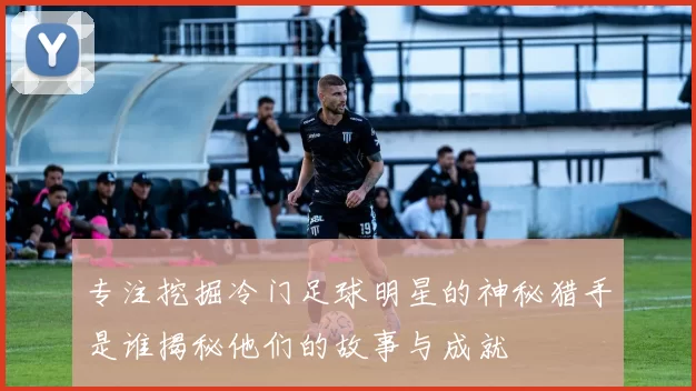 专注挖掘冷门足球明星的神秘猎手是谁揭秘他们的故事与成就
