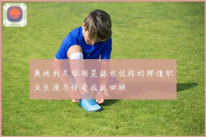 奥地利足球明星赫尔佐格的辉煌职业生涯与传奇成就回顾