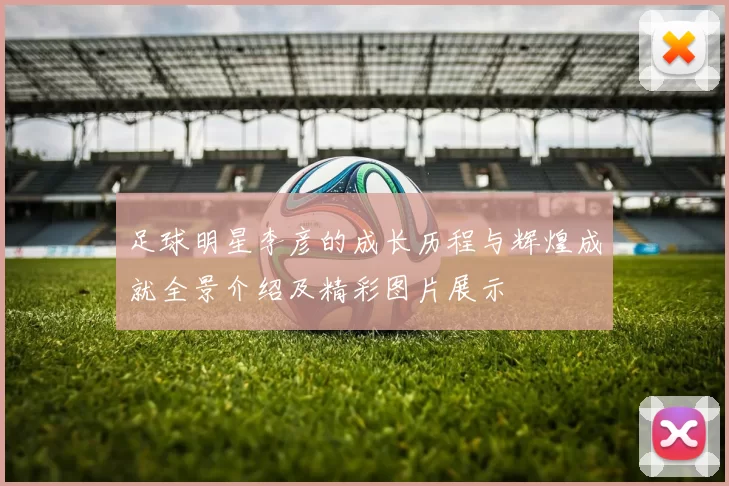 足球明星李彦的成长历程与辉煌成就全景介绍及精彩图片展示