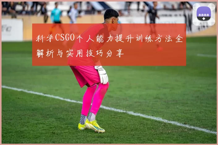 科学CSGO个人能力提升训练方法全解析与实用技巧分享