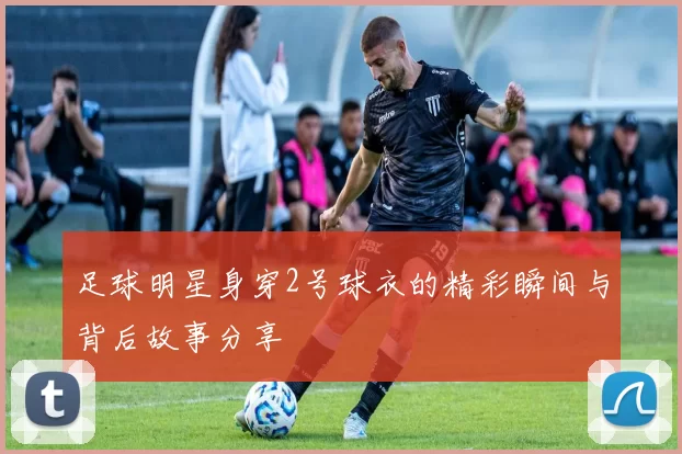 足球明星身穿2号球衣的精彩瞬间与背后故事分享
