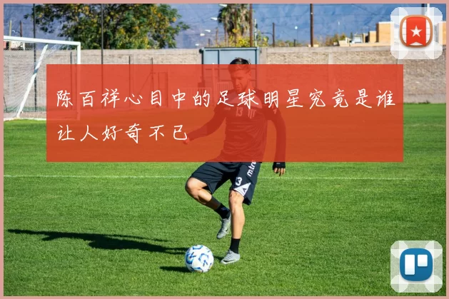 陈百祥心目中的足球明星究竟是谁让人好奇不已