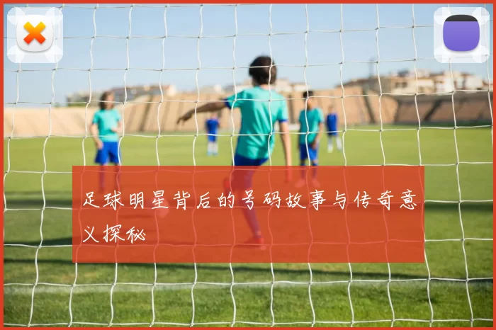 足球明星背后的号码故事与传奇意义探秘