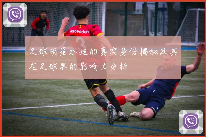 足球明星水娃的真实身份揭秘及其在足球界的影响力分析