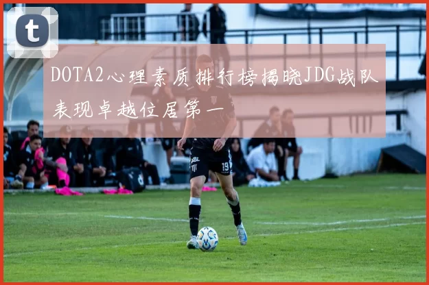 DOTA2心理素质排行榜揭晓JDG战队表现卓越位居第一