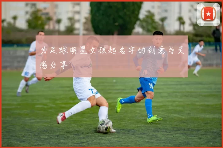 为足球明星女孩起名字的创意与灵感分享