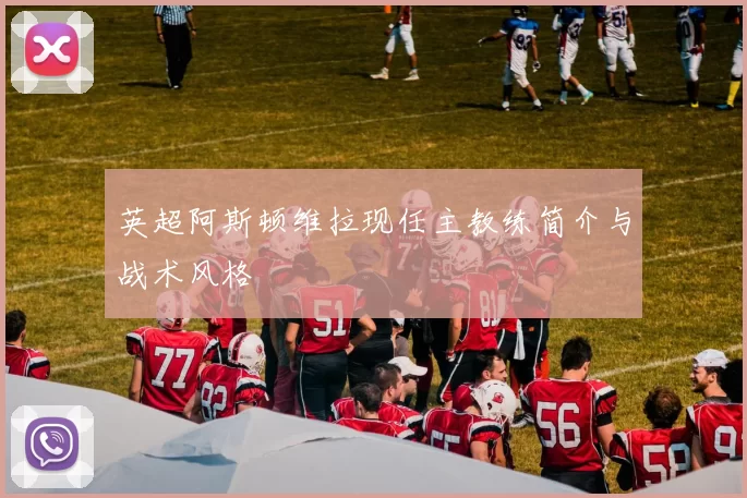 英超阿斯顿维拉现任主教练简介与战术风格