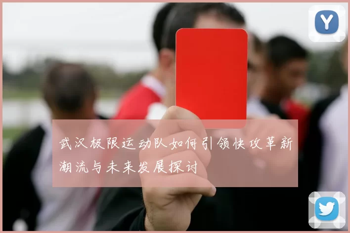 武汉极限运动队如何引领快攻革新潮流与未来发展探讨