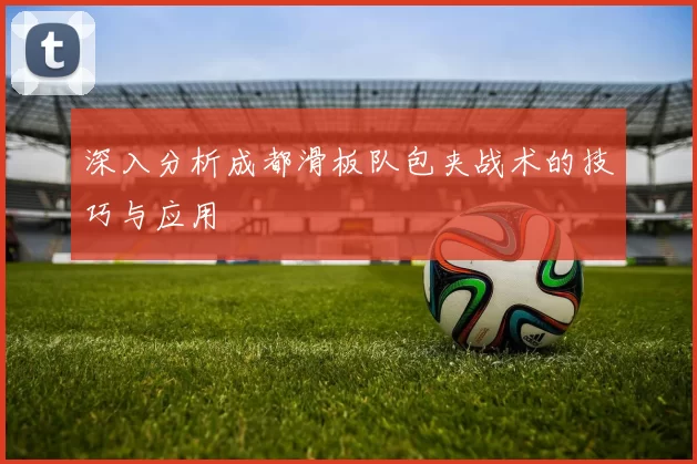 深入分析成都滑板队包夹战术的技巧与应用