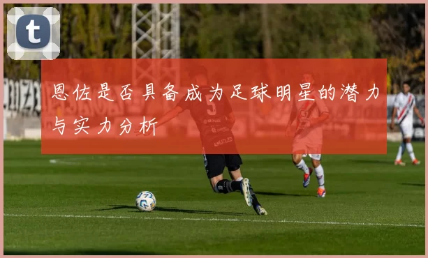 恩佐是否具备成为足球明星的潜力与实力分析