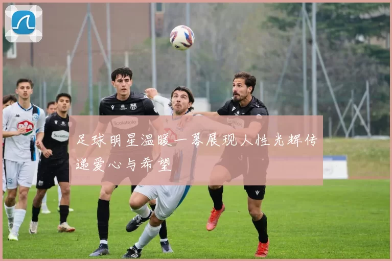 足球明星温暖一幕展现人性光辉传递爱心与希望